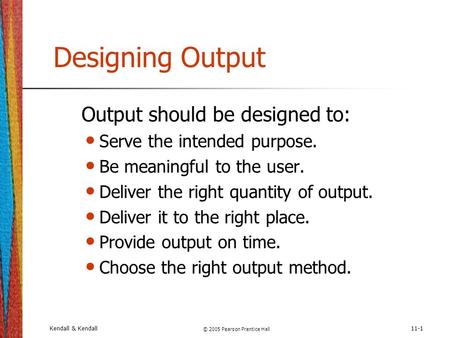 Kendall & Kendall © 2005 Pearson Prentice Hall 11-1 Designing Output Output should be designed to: Serve the intended purpose. Be meaningful to the user.