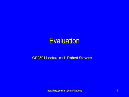 1http://img.cs.man.ac.uk/stevens Evaluation CS2391 Lecture n+1: Robert Stevens.
