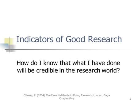 O'Leary, Z. (2004) The Essential Guide to Doing Research. London: Sage Chapter Five1 Indicators of Good Research How do I know that what I have done will.