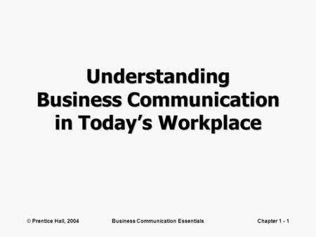© Prentice Hall, 2004Business Communication EssentialsChapter 1 - 1 Understanding Business Communication in Today’s Workplace.