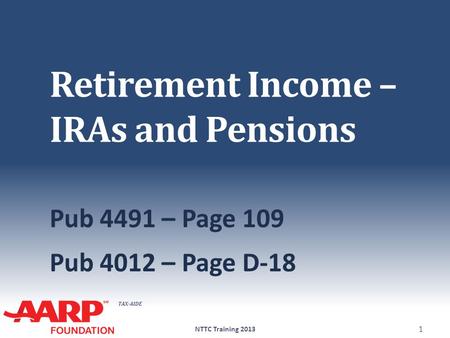 TAX-AIDE Retirement Income – IRAs and Pensions Pub 4491 – Page 109 Pub 4012 – Page D-18 NTTC Training 2013 1.