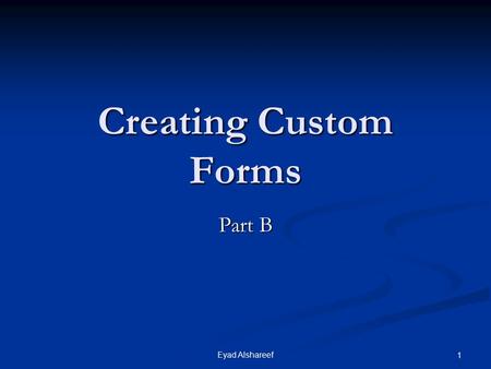 Eyad Alshareef 1 Creating Custom Forms Part B. 2Eyad Alshareef Lesson B Objectives After completing this lesson, you should be able to: Suppress default.