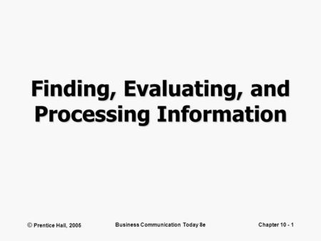 © Prentice Hall, 2005 Business Communication Today 8eChapter 10 - 1 Finding, Evaluating, and Processing Information.