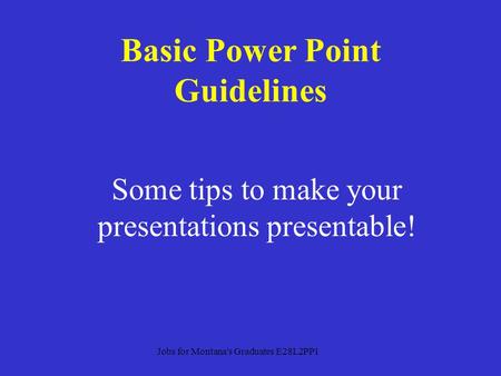 Some tips to make your presentations presentable! Basic Power Point Guidelines Jobs for Montana's Graduates E28L2PP1.