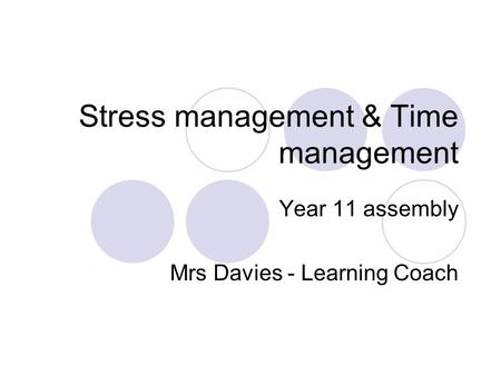 Stress management & Time management Year 11 assembly Mrs Davies - Learning Coach.