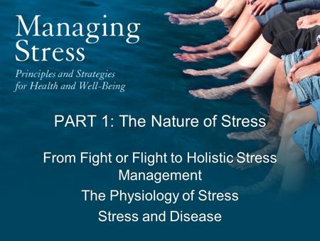PART 1: The Nature of Stress From Fight or Flight to Holistic Stress Management The Physiology of Stress Stress and Disease.