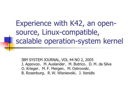 Experience with K42, an open- source, Linux-compatible, scalable operation-system kernel IBM SYSTEM JOURNAL, VOL 44 NO 2, 2005 J. Appovoo 、 M. Auslander.