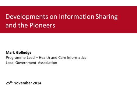 Developments on Information Sharing and the Pioneers Mark Golledge Programme Lead – Health and Care Informatics Local Government Association 25 th November.