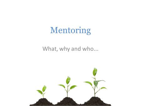 Mentoring What, why and who.... Icebreaker Think back to a time when an adult singled you out for positive attention. Attention that moved you forward.