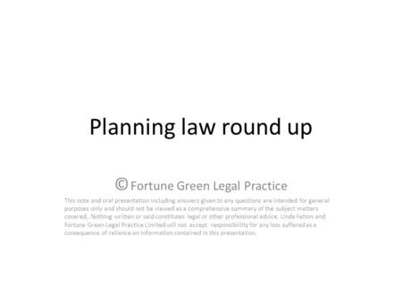 Planning law round up © Fortune Green Legal Practice This note and oral presentation including answers given to any questions are intended for general.