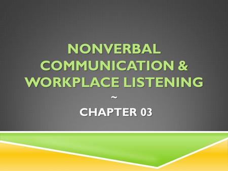 Nonverbal communication & Workplace listening ~ CHAPTER 03