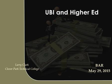 UBI and Higher Ed Larry Clark Clover Park Technical College BAR May 29, 2015.