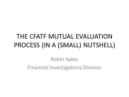 THE CFATF MUTUAL EVALUATION PROCESS (IN A (SMALL) NUTSHELL) Robin Sykes Financial Investigations Division.