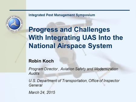 Integrated Pest Management Symposium Progress and Challenges With Integrating UAS Into the National Airspace System Robin Koch Program Director, Aviation.