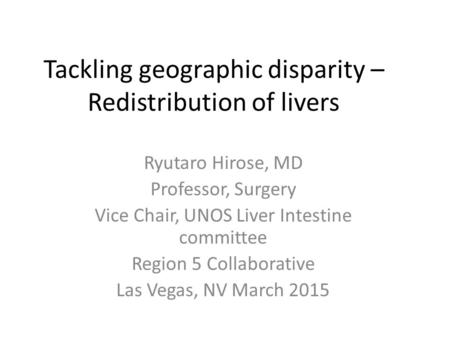 Tackling geographic disparity – Redistribution of livers Ryutaro Hirose, MD Professor, Surgery Vice Chair, UNOS Liver Intestine committee Region 5 Collaborative.