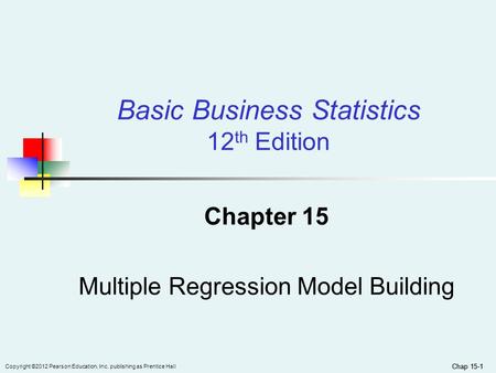 Chap 15-1 Copyright ©2012 Pearson Education, Inc. publishing as Prentice Hall Chap 15-1 Chapter 15 Multiple Regression Model Building Basic Business Statistics.