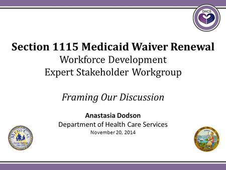 Section 1115 Medicaid Waiver Renewal Workforce Development Expert Stakeholder Workgroup Framing Our Discussion Anastasia Dodson Department of Health Care.