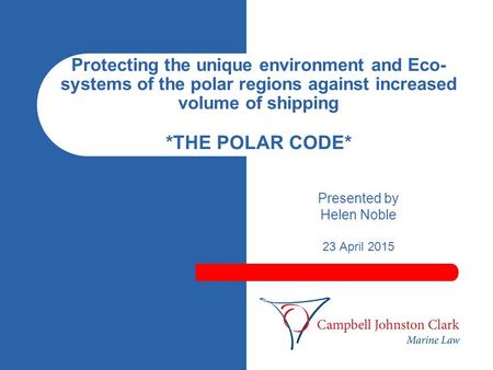 Protecting the unique environment and Eco- systems of the polar regions against increased volume of shipping *THE POLAR CODE* Presented by Helen Noble.