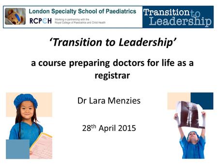 ‘Transition to Leadership’ a course preparing doctors for life as a registrar Dr Lara Menzies 28 th April 2015.
