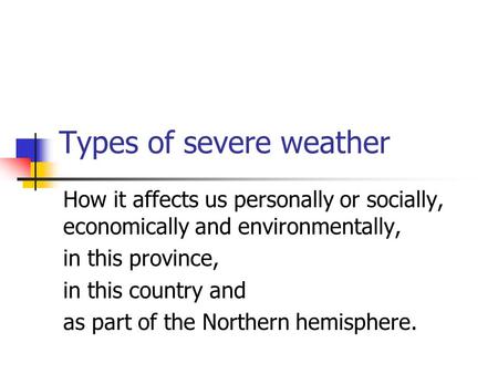 Types of severe weather How it affects us personally or socially, economically and environmentally, in this province, in this country and as part of the.