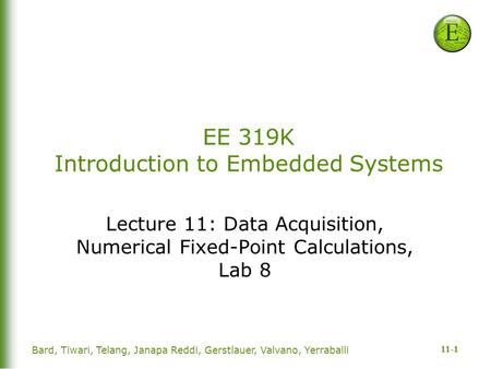 11-1 Bard, Tiwari, Telang, Janapa Reddi, Gerstlauer, Valvano, Yerraballi EE 319K Introduction to Embedded Systems Lecture 11: Data Acquisition, Numerical.