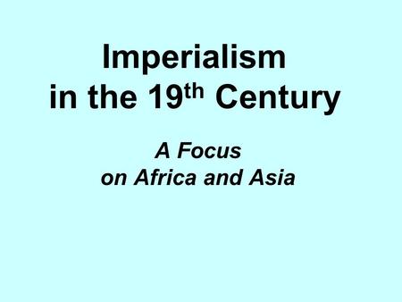 Imperialism in the 19 th Century A Focus on Africa and Asia.