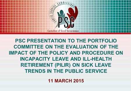 PSC PRESENTATION TO THE PORTFOLIO COMMITTEE ON THE EVALUATION OF THE IMPACT OF THE POLICY AND PROCEDURE ON INCAPACITY LEAVE AND ILL-HEALTH RETIREMENT (PILIR)