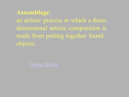 Assemblage: an artistic process in which a three- dimensional artistic composition is made from putting together found objects. George Herms.