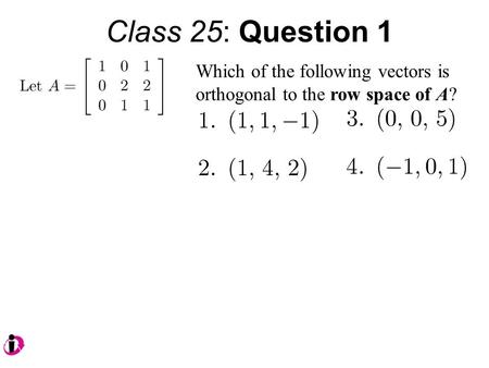 Class 25: Question 1 Which of the following vectors is orthogonal to the row space of A?