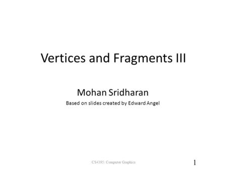 Vertices and Fragments III Mohan Sridharan Based on slides created by Edward Angel 1 CS4395: Computer Graphics.