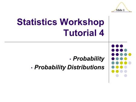 Slide 1 Statistics Workshop Tutorial 4 Probability Probability Distributions.