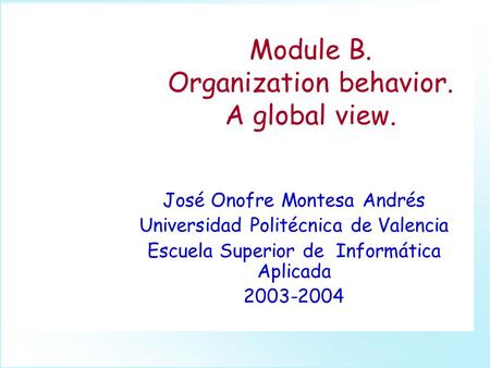 Module B. Organization behavior. A global view. José Onofre Montesa Andrés Universidad Politécnica de Valencia Escuela Superior de Informática Aplicada.
