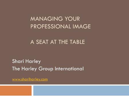 MANAGING YOUR PROFESSIONAL IMAGE A SEAT AT THE TABLE Shari Harley The Harley Group International www.shariharley.com.