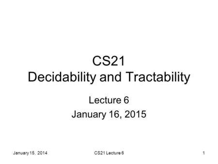 January 15, 2014CS21 Lecture 61 CS21 Decidability and Tractability Lecture 6 January 16, 2015.