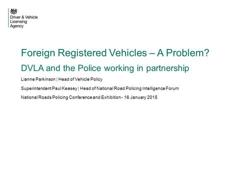 Foreign Registered Vehicles – A Problem? DVLA and the Police working in partnership Lianne Parkinson | Head of Vehicle Policy Superintendent Paul Keasey.