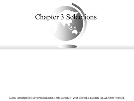 Chapter 3 Selections Liang, Introduction to Java Programming, Tenth Edition, (c) 2015 Pearson Education, Inc. All rights reserved. 1.