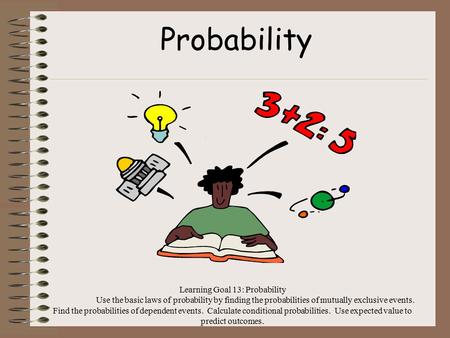 Learning Goal 13: Probability Use the basic laws of probability by finding the probabilities of mutually exclusive events. Find the probabilities of dependent.