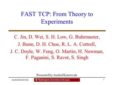 Presented by Anshul Kantawala 1 Anshul Kantawala FAST TCP: From Theory to Experiments C. Jin, D. Wei, S. H. Low, G. Buhrmaster, J. Bunn, D. H. Choe, R.