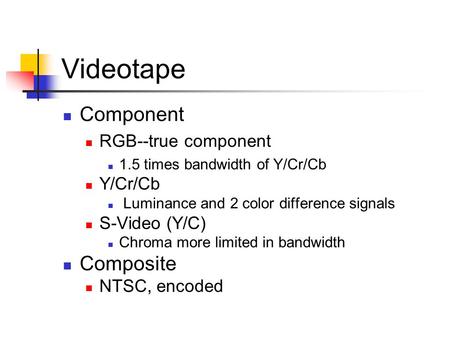 Videotape Component RGB--true component 1.5 times bandwidth of Y/Cr/Cb Y/Cr/Cb Luminance and 2 color difference signals S-Video (Y/C) Chroma more limited.