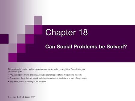 Copyright © Allyn & Bacon 2007 Chapter 18 Can Social Problems be Solved? This multimedia product and its contents are protected under copyright law. The.