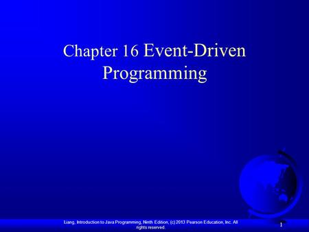 Liang, Introduction to Java Programming, Ninth Edition, (c) 2013 Pearson Education, Inc. All rights reserved. 1 Chapter 16 Event-Driven Programming.