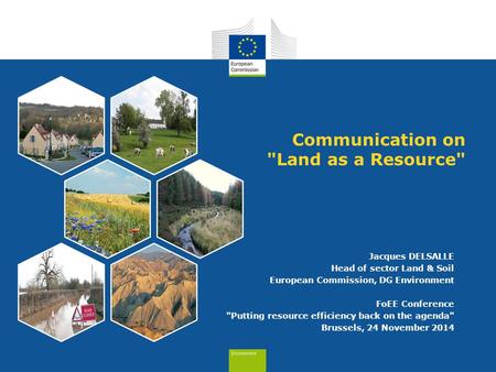 Communication on Land as a Resource Jacques DELSALLE Head of sector Land & Soil European Commission, DG Environment FoEE Conference Putting resource.