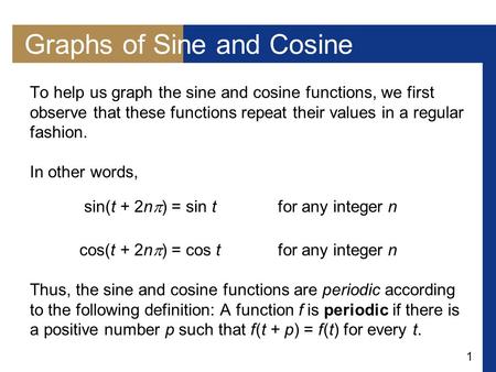 1 Graphs of Sine and Cosine To help us graph the sine and cosine functions, we first observe that these functions repeat their values in a regular fashion.