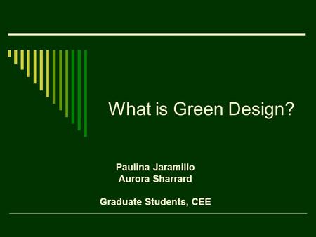 What is Green Design? Paulina Jaramillo Aurora Sharrard Graduate Students, CEE.