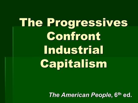 The Progressives Confront Industrial Capitalism The American People, 6 th ed.