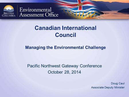 Canadian International Council Managing the Environmental Challenge Pacific Northwest Gateway Conference October 28, 2014 Doug Caul Associate Deputy Minister.