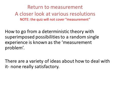 Return to measurement A closer look at various resolutions NOTE: the quiz will not cover “measurement” How to go from a deterministic theory with superimposed.