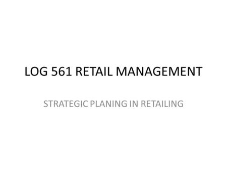 LOG 561 RETAIL MANAGEMENT STRATEGIC PLANING IN RETAILING.