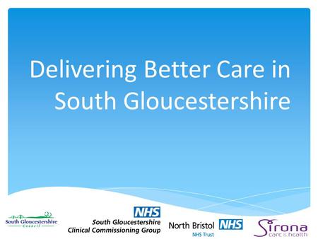 Delivering Better Care in South Gloucestershire.  National policy – a tool to drive joined up working between health and social care  £3.8bn p.a. from.