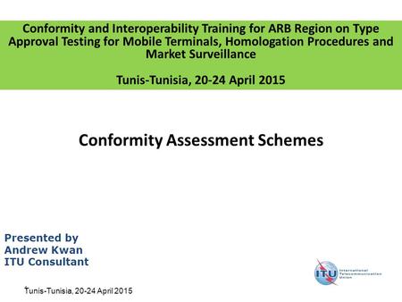 1 Conformity Assessment Schemes Presented by Andrew Kwan ITU Consultant Conformity and Interoperability Training for ARB Region on Type Approval Testing.